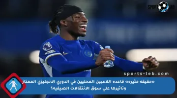 «حقيقة مثيرة» قاعدة اللاعبين المحليين في الدوري الإنجليزي الممتاز وتأثيرها على سوق الانتقالات الصيفية؟